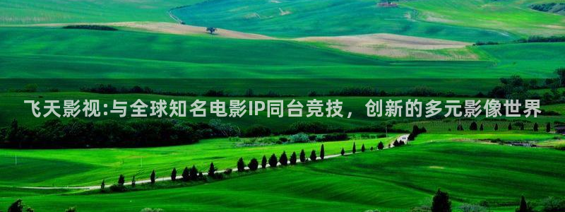 麦田 北京：飞天影视:与全球知名电影IP同台竞技，创新的多元影像世界